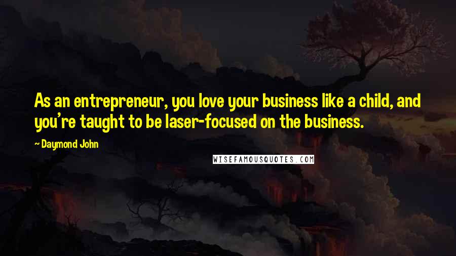 Daymond John Quotes: As an entrepreneur, you love your business like a child, and you're taught to be laser-focused on the business.