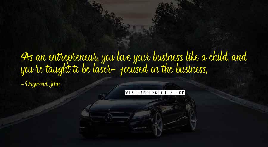 Daymond John Quotes: As an entrepreneur, you love your business like a child, and you're taught to be laser-focused on the business.