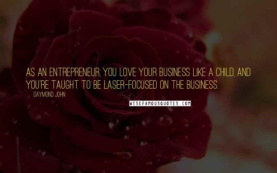 Daymond John Quotes: As an entrepreneur, you love your business like a child, and you're taught to be laser-focused on the business.