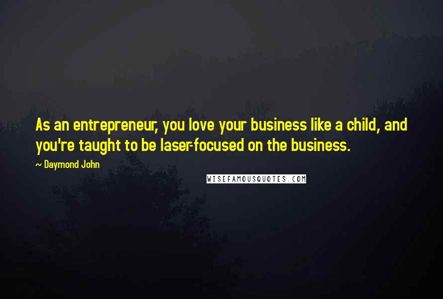 Daymond John Quotes: As an entrepreneur, you love your business like a child, and you're taught to be laser-focused on the business.