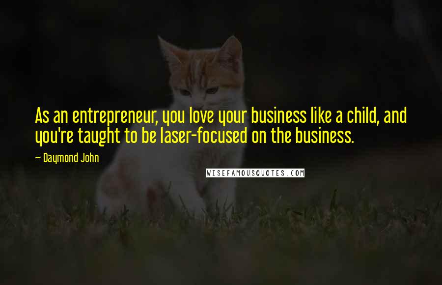 Daymond John Quotes: As an entrepreneur, you love your business like a child, and you're taught to be laser-focused on the business.