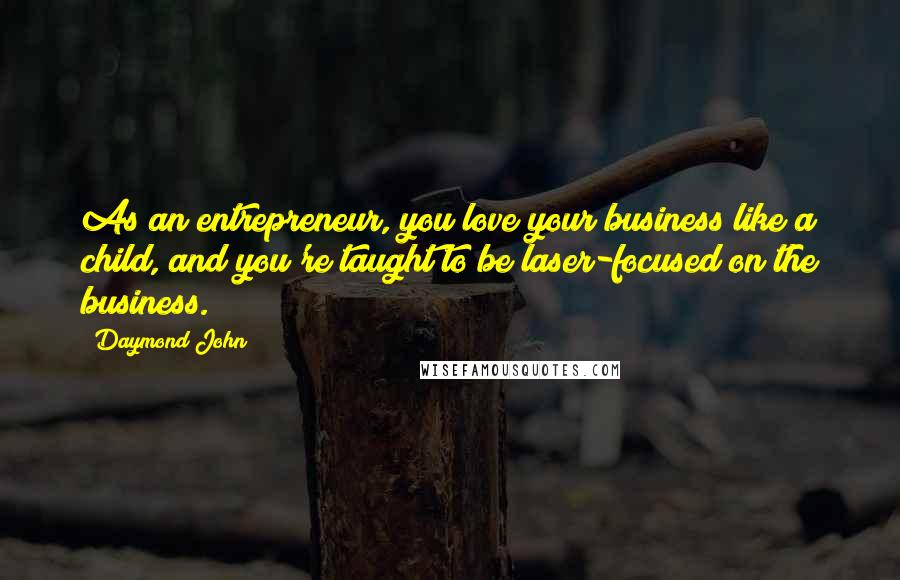 Daymond John Quotes: As an entrepreneur, you love your business like a child, and you're taught to be laser-focused on the business.