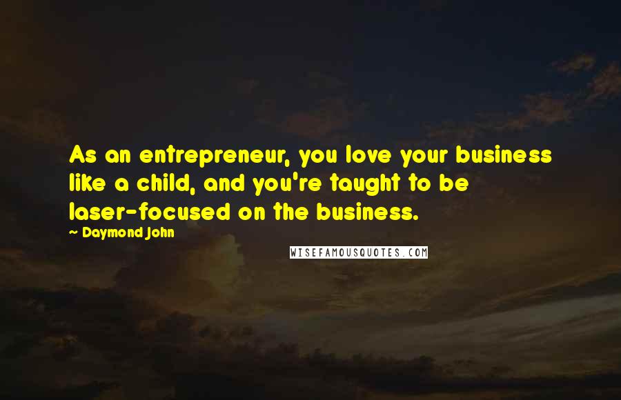 Daymond John Quotes: As an entrepreneur, you love your business like a child, and you're taught to be laser-focused on the business.