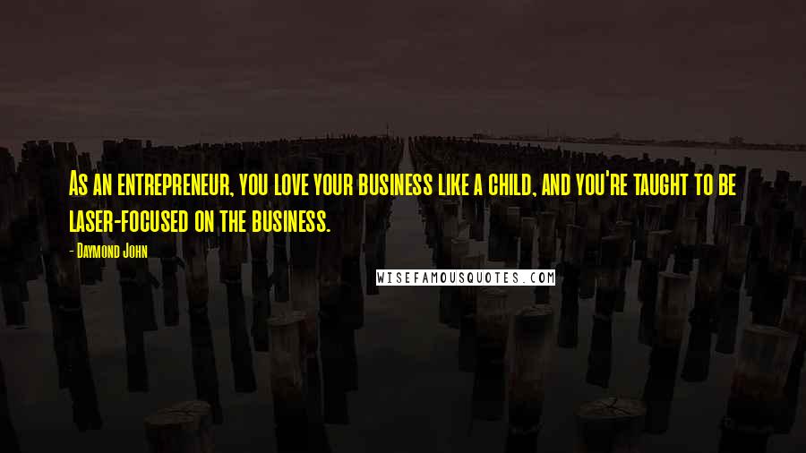 Daymond John Quotes: As an entrepreneur, you love your business like a child, and you're taught to be laser-focused on the business.