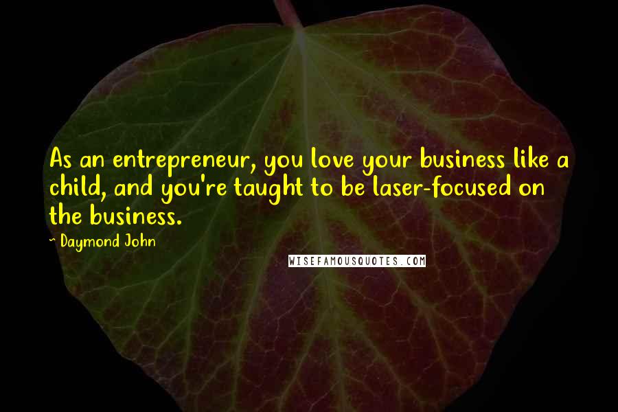 Daymond John Quotes: As an entrepreneur, you love your business like a child, and you're taught to be laser-focused on the business.