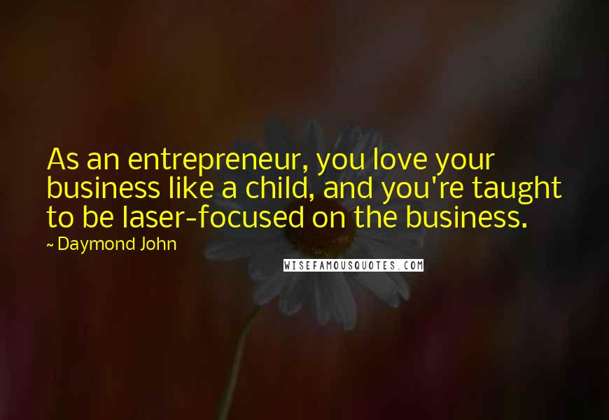 Daymond John Quotes: As an entrepreneur, you love your business like a child, and you're taught to be laser-focused on the business.