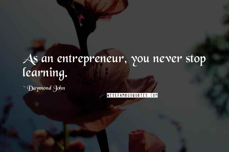 Daymond John Quotes: As an entrepreneur, you never stop learning.