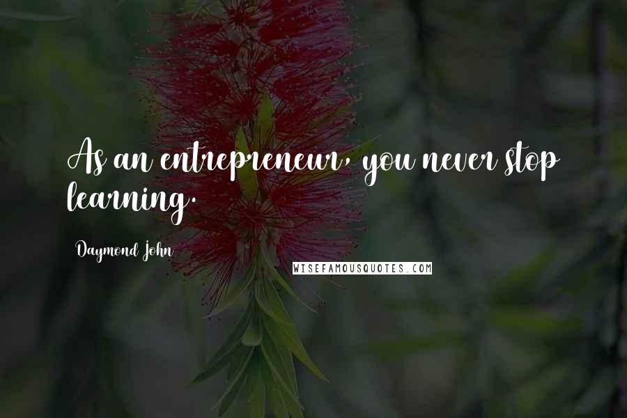 Daymond John Quotes: As an entrepreneur, you never stop learning.