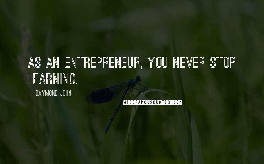 Daymond John Quotes: As an entrepreneur, you never stop learning.