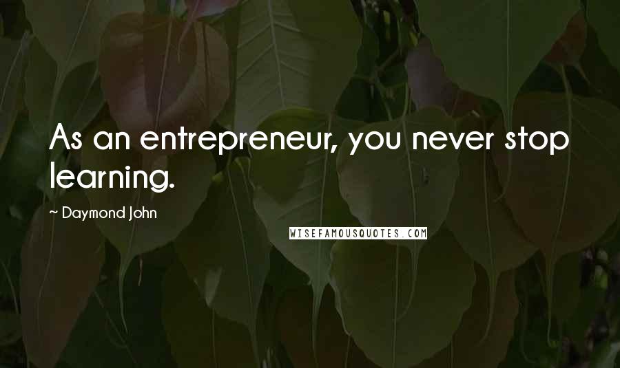 Daymond John Quotes: As an entrepreneur, you never stop learning.