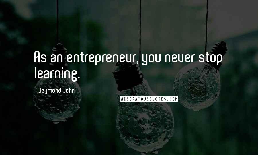 Daymond John Quotes: As an entrepreneur, you never stop learning.