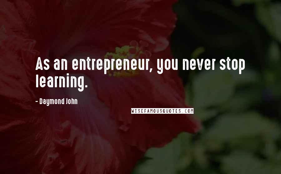 Daymond John Quotes: As an entrepreneur, you never stop learning.