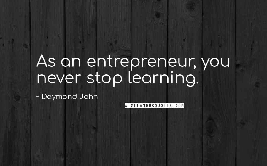 Daymond John Quotes: As an entrepreneur, you never stop learning.