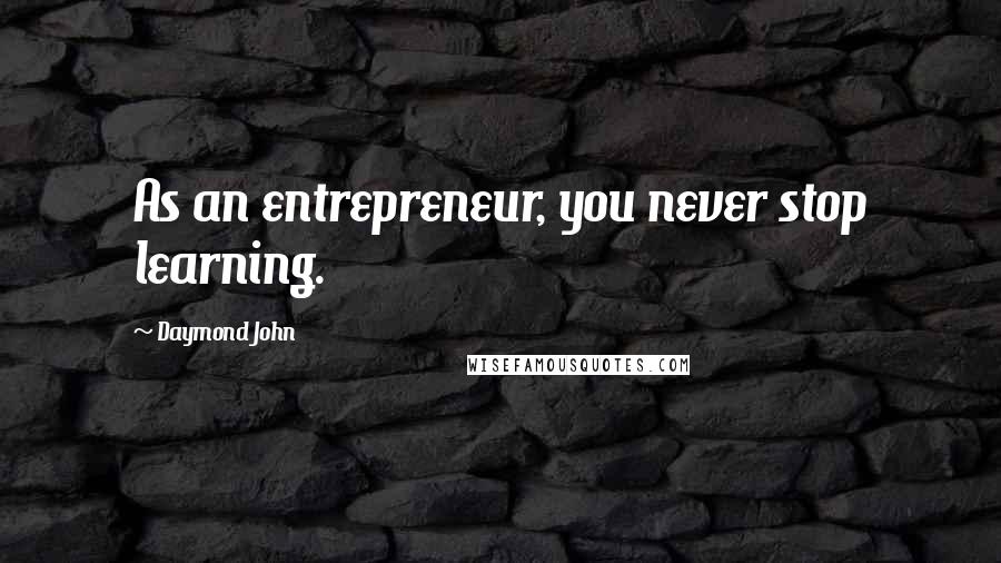 Daymond John Quotes: As an entrepreneur, you never stop learning.