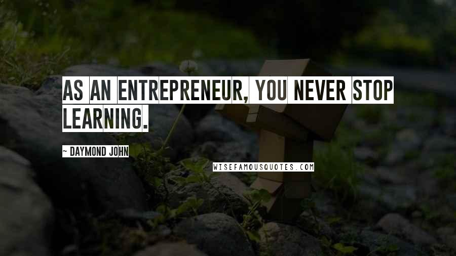 Daymond John Quotes: As an entrepreneur, you never stop learning.