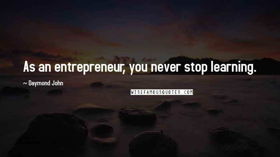 Daymond John Quotes: As an entrepreneur, you never stop learning.