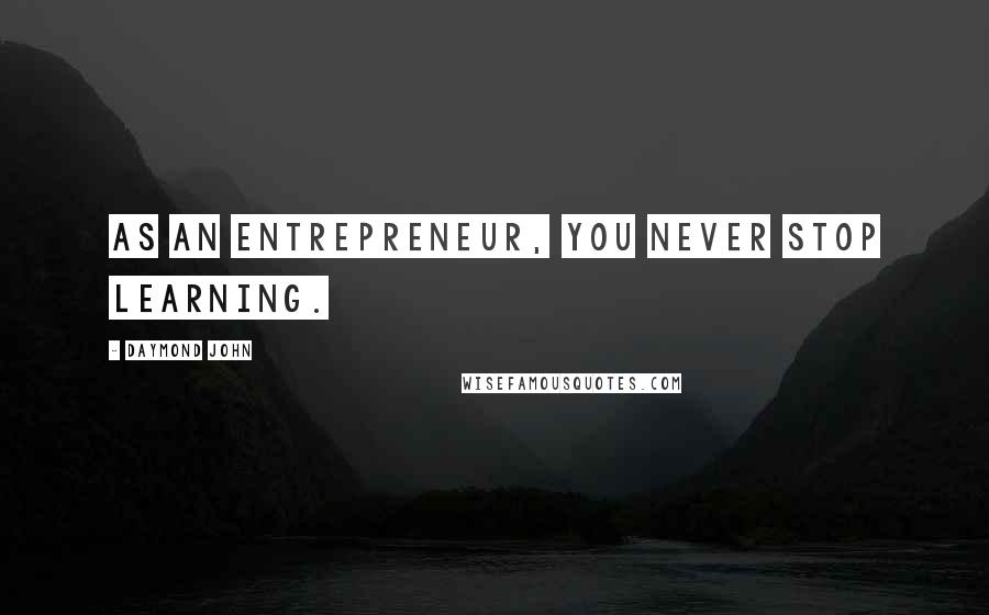 Daymond John Quotes: As an entrepreneur, you never stop learning.