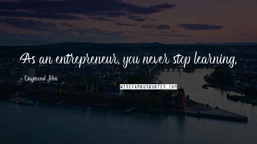 Daymond John Quotes: As an entrepreneur, you never stop learning.