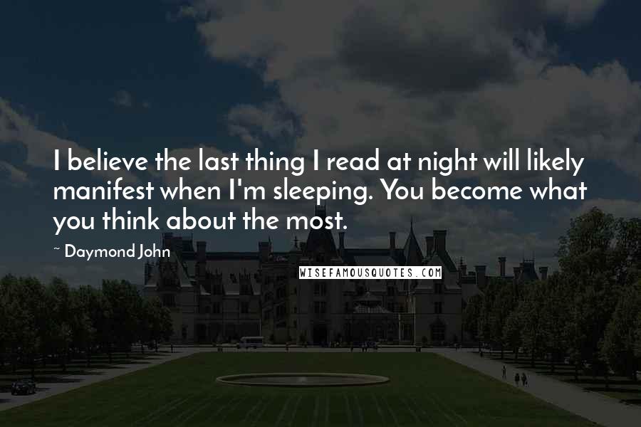 Daymond John Quotes: I believe the last thing I read at night will likely manifest when I'm sleeping. You become what you think about the most.