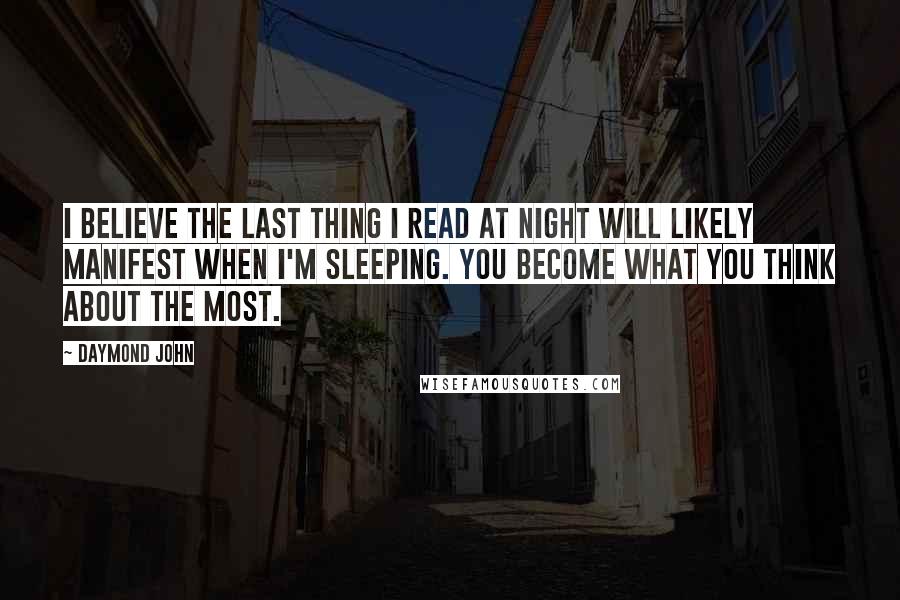 Daymond John Quotes: I believe the last thing I read at night will likely manifest when I'm sleeping. You become what you think about the most.