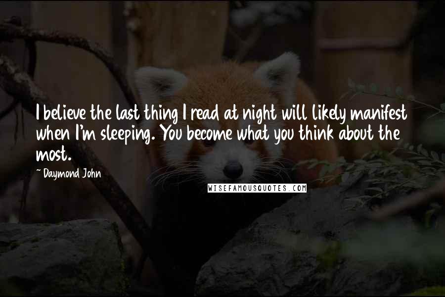 Daymond John Quotes: I believe the last thing I read at night will likely manifest when I'm sleeping. You become what you think about the most.
