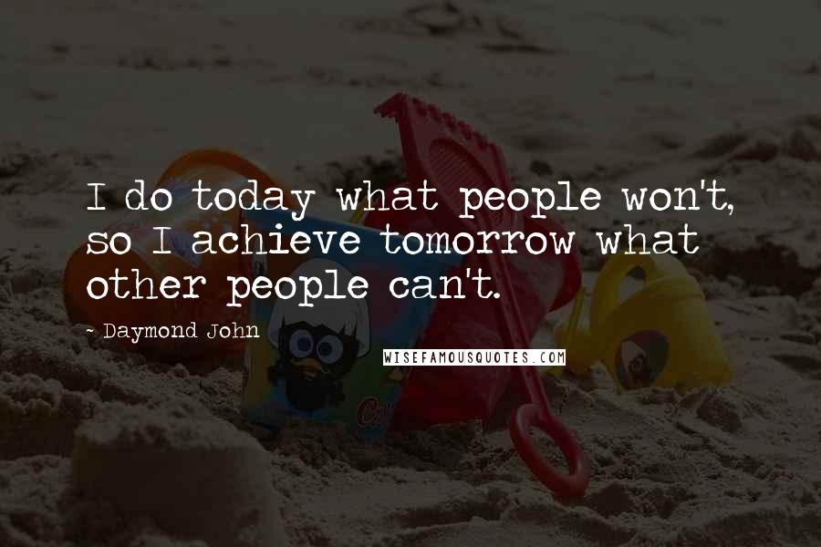 Daymond John Quotes: I do today what people won't, so I achieve tomorrow what other people can't.