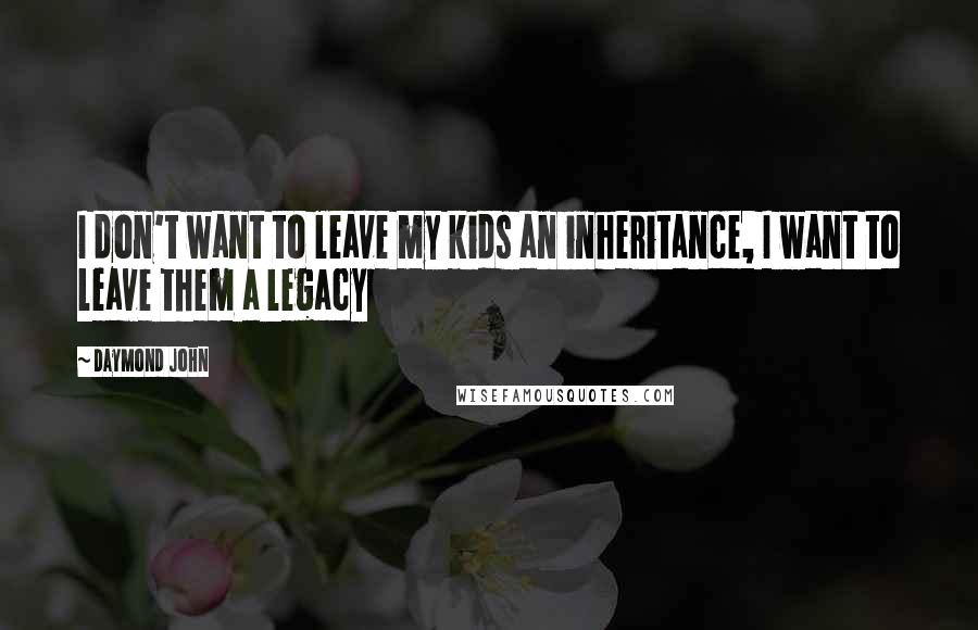 Daymond John Quotes: I don't want to leave my kids an inheritance, I want to leave them a legacy