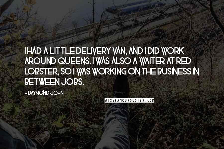 Daymond John Quotes: I had a little delivery van, and I did work around Queens. I was also a waiter at Red Lobster, so I was working on the business in between jobs.