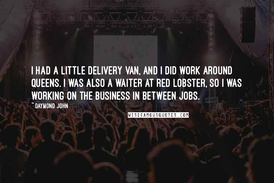 Daymond John Quotes: I had a little delivery van, and I did work around Queens. I was also a waiter at Red Lobster, so I was working on the business in between jobs.