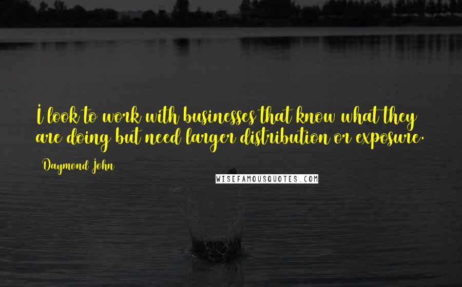 Daymond John Quotes: I look to work with businesses that know what they are doing but need larger distribution or exposure.