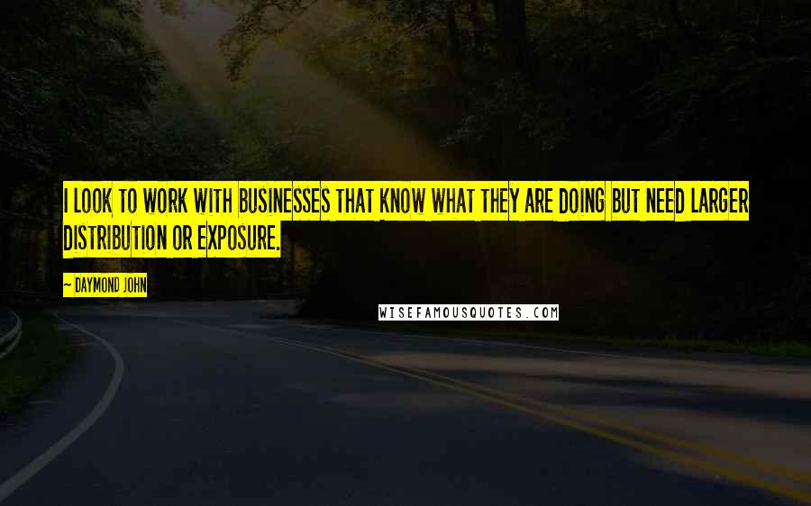 Daymond John Quotes: I look to work with businesses that know what they are doing but need larger distribution or exposure.