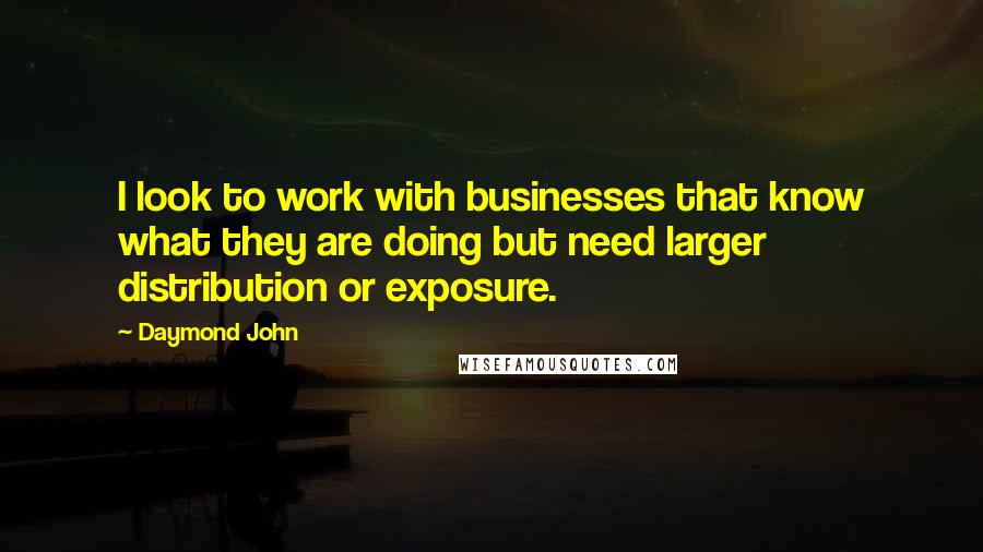 Daymond John Quotes: I look to work with businesses that know what they are doing but need larger distribution or exposure.