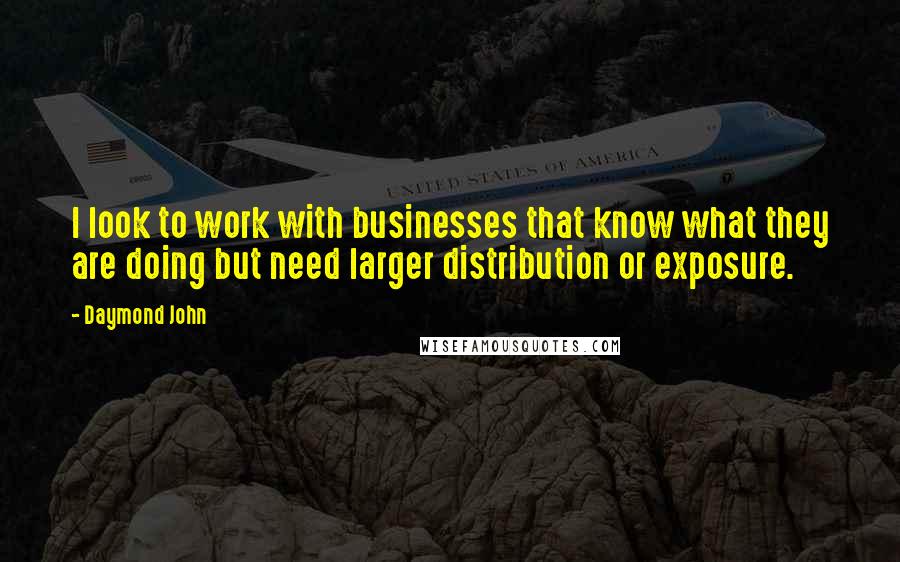 Daymond John Quotes: I look to work with businesses that know what they are doing but need larger distribution or exposure.