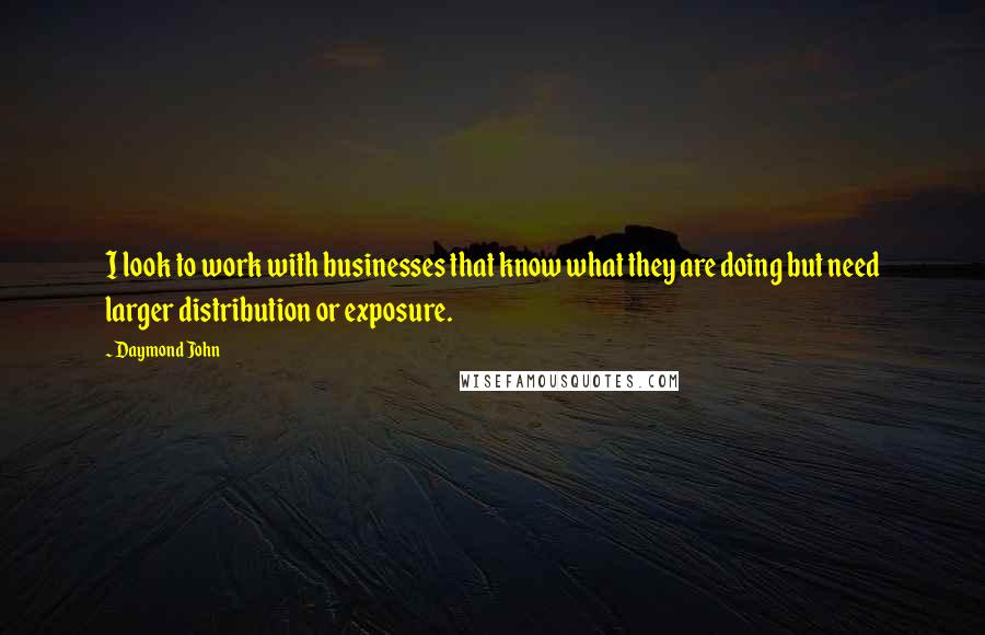 Daymond John Quotes: I look to work with businesses that know what they are doing but need larger distribution or exposure.