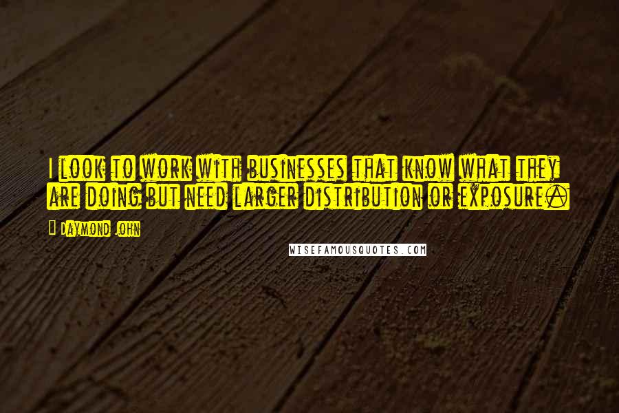 Daymond John Quotes: I look to work with businesses that know what they are doing but need larger distribution or exposure.