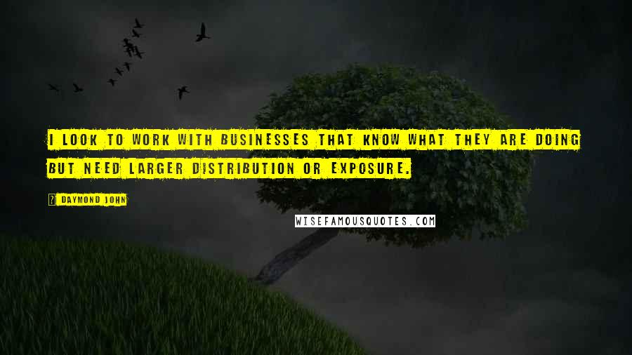 Daymond John Quotes: I look to work with businesses that know what they are doing but need larger distribution or exposure.