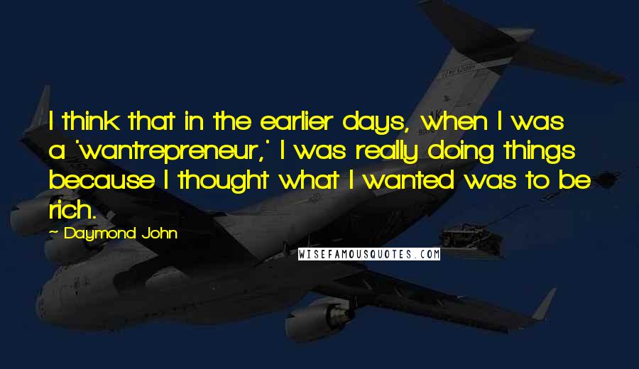 Daymond John Quotes: I think that in the earlier days, when I was a 'wantrepreneur,' I was really doing things because I thought what I wanted was to be rich.