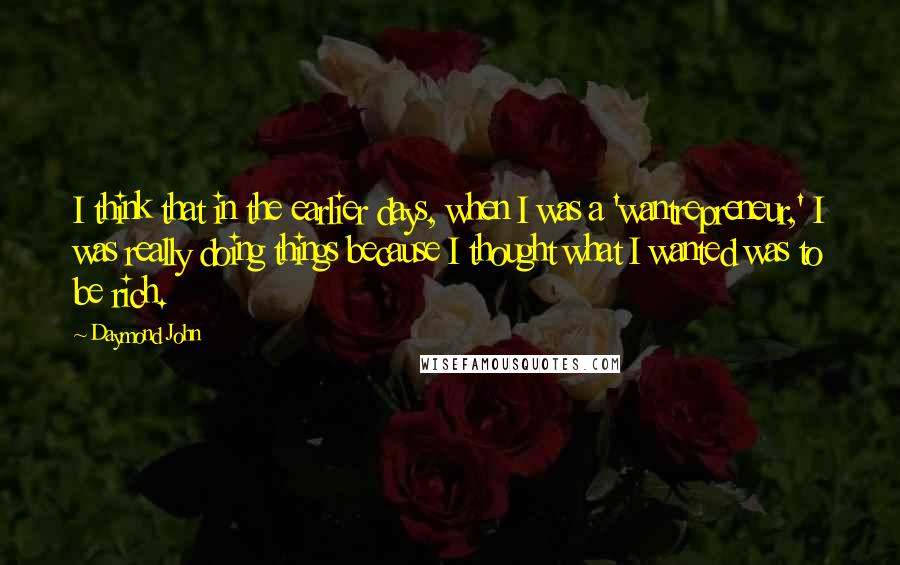 Daymond John Quotes: I think that in the earlier days, when I was a 'wantrepreneur,' I was really doing things because I thought what I wanted was to be rich.