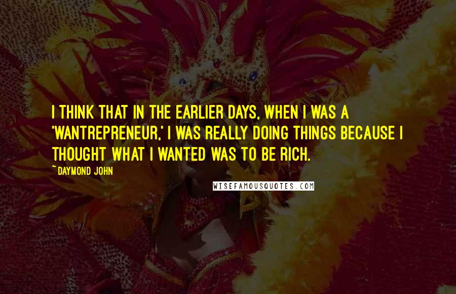 Daymond John Quotes: I think that in the earlier days, when I was a 'wantrepreneur,' I was really doing things because I thought what I wanted was to be rich.