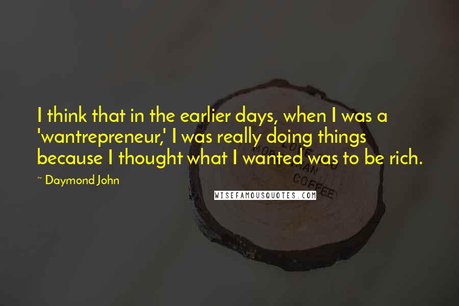 Daymond John Quotes: I think that in the earlier days, when I was a 'wantrepreneur,' I was really doing things because I thought what I wanted was to be rich.
