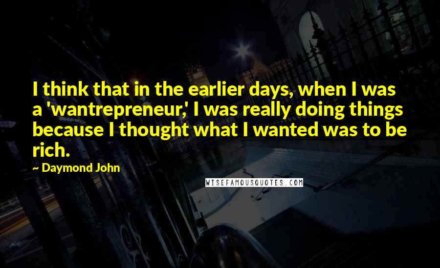 Daymond John Quotes: I think that in the earlier days, when I was a 'wantrepreneur,' I was really doing things because I thought what I wanted was to be rich.