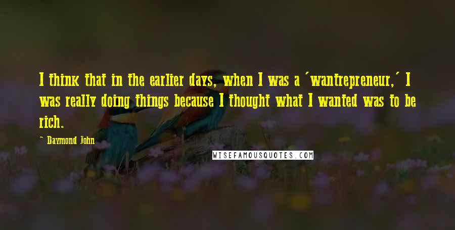 Daymond John Quotes: I think that in the earlier days, when I was a 'wantrepreneur,' I was really doing things because I thought what I wanted was to be rich.