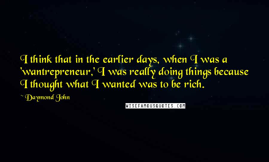 Daymond John Quotes: I think that in the earlier days, when I was a 'wantrepreneur,' I was really doing things because I thought what I wanted was to be rich.