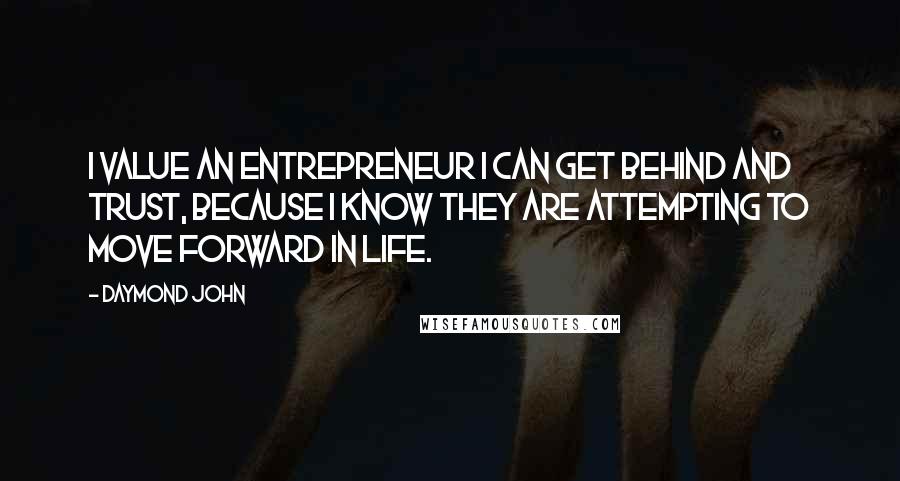 Daymond John Quotes: I value an entrepreneur I can get behind and trust, because I know they are attempting to move forward in life.