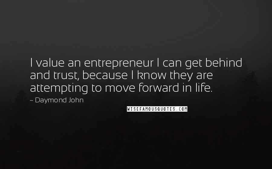 Daymond John Quotes: I value an entrepreneur I can get behind and trust, because I know they are attempting to move forward in life.