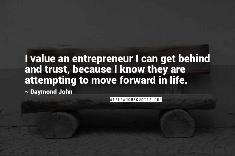 Daymond John Quotes: I value an entrepreneur I can get behind and trust, because I know they are attempting to move forward in life.