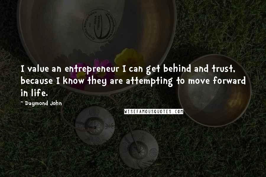 Daymond John Quotes: I value an entrepreneur I can get behind and trust, because I know they are attempting to move forward in life.