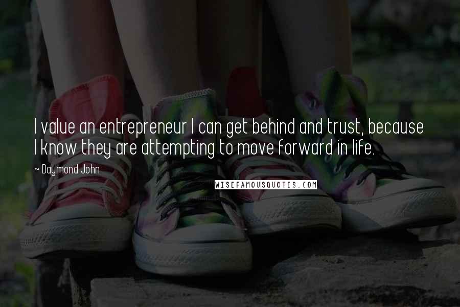 Daymond John Quotes: I value an entrepreneur I can get behind and trust, because I know they are attempting to move forward in life.