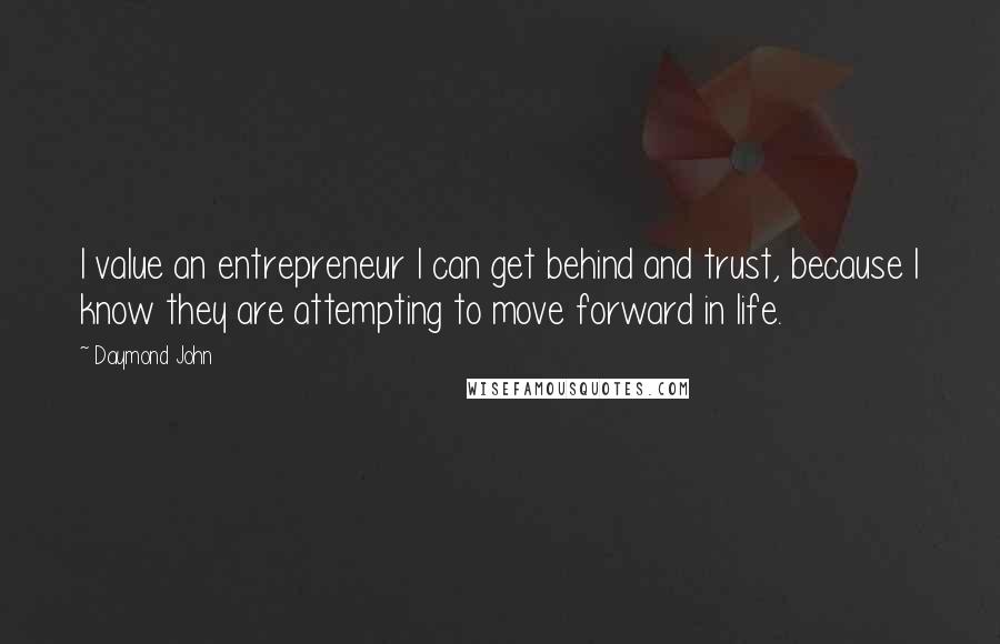 Daymond John Quotes: I value an entrepreneur I can get behind and trust, because I know they are attempting to move forward in life.