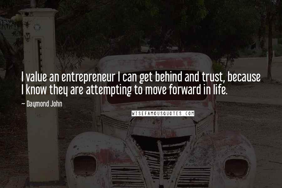 Daymond John Quotes: I value an entrepreneur I can get behind and trust, because I know they are attempting to move forward in life.